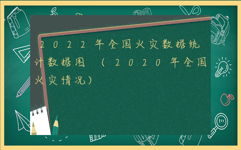 2022年全国火灾数据统计数据图 (2020年全国火灾情况)